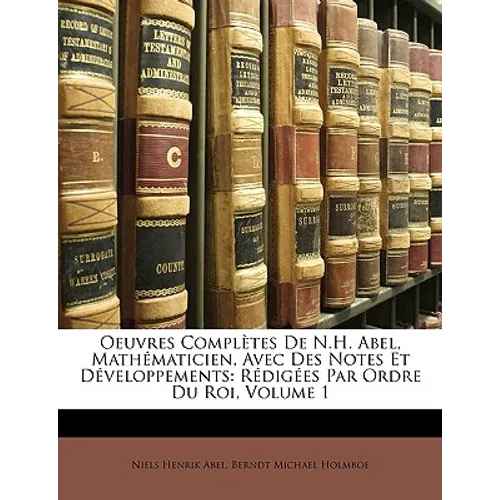 Oeuvres Complètes de N.H. Abel, Mathématicien, Avec Des Notes Et Développements: Rédigées Par Ordre Du Roi, Volume 1