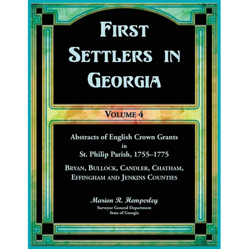 First Settlers in Georgia, Volume 4, Abstracts of English Crown Grants in St. Philip Parish, 1755-1775: Bryan, Bulloch, Candler, Chatham, Effingham an - Paperback