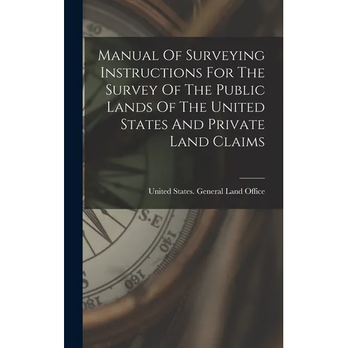 Manual Of Surveying Instructions For The Survey Of The Public Lands Of The United States And Private Land Claims