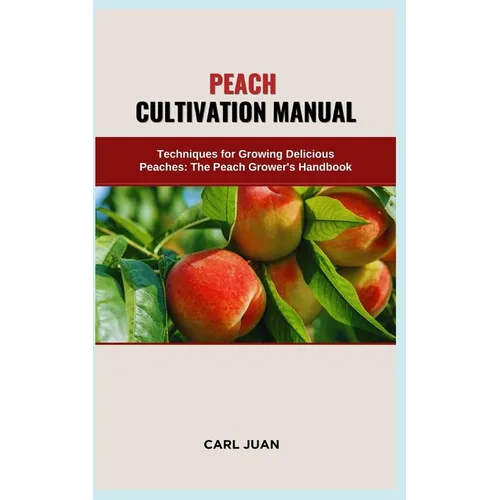 Peach Cultivation Manual: Techniques for Growing Delicious Peaches: The Peach Grower's Handbook