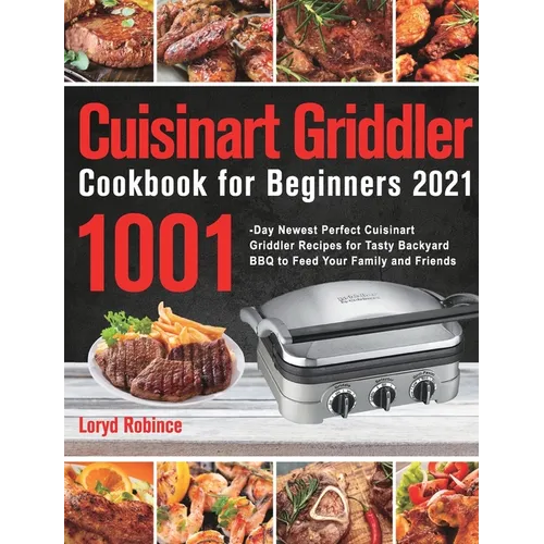 Cuisinart Griddler Cookbook for Beginners 2021: 1001-Day Newest Perfect Cuisinart Griddler Recipes for Tasty Backyard BBQ to Feed Your Family and Frie