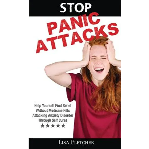 Stop Panic Attacks: Help Yourself Find Relief Without Medicine Pills; Attacking Anxiety Disorder Through Self Cures