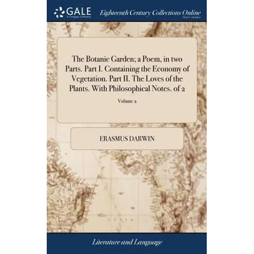 The Botanic Garden; a Poem, in two Parts. Part I. Containing the Economy of Vegetation. Part II. The Loves of the Plants. With Philosophical Notes. of
