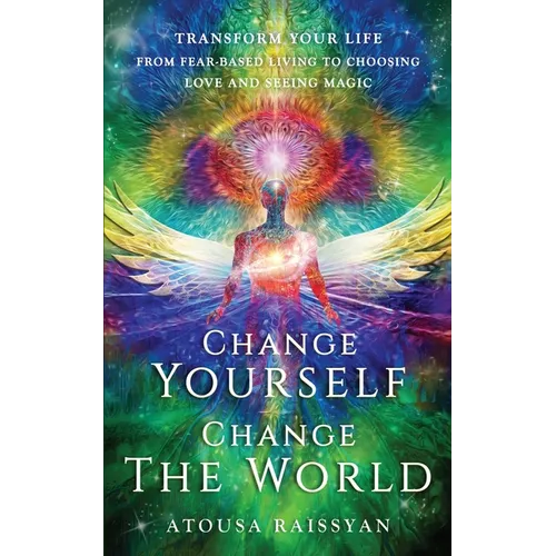 Change Yourself Change The World: Transform Your Life From Fear-based Living To Choosing Love And Seeing Magic