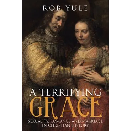 A Terrifying Grace: Sexuality, Romance and Marriage in Christian History