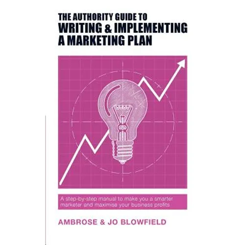 The Authority Guide to Writing and Implementing a Marketing Plan: A step-by-step manual to make you a smarter marketer and maximise your business prof