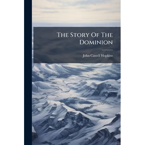 The Story Of The Dominion: Four Hundred Years In The Annals Of Half A Continent