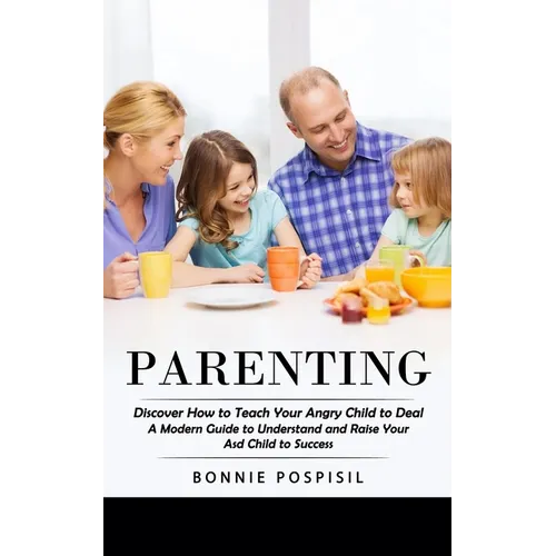 Parenting: Discover How to Teach Your Angry Child to Deal (A Modern Guide to Understand and Raise Your Asd Child to Success)