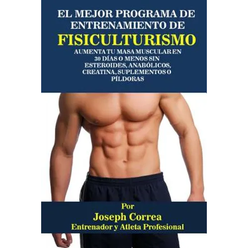 El Mejor Programa De Entrenamiento De Fisiculturismo: Aumenta Tu Masa Muscular En 30 Dias o Menos Sin Esteroides, Anabolicos, Creatina, Suplementos o