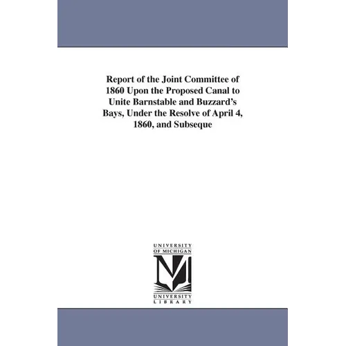 Report of the Joint Committee of 1860 Upon the Proposed Canal to Unite Barnstable and Buzzard's Bays, Under the Resolve of April 4, 1860, and Subseque