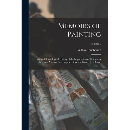 Memoirs of Painting: With a Chronological History of the Importation of Pictures by the Great Masters Into England Since the French Revolution; Volume