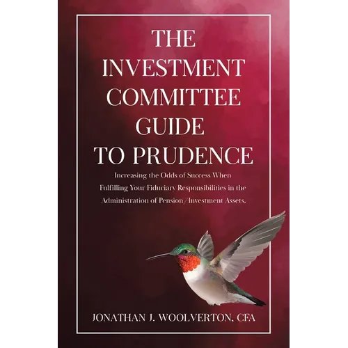 The Investment Committee Guide to Prudence: Increasing the Odds of Success When Fulfilling Your Fiduciary Responsibilities in the Administration of Pe