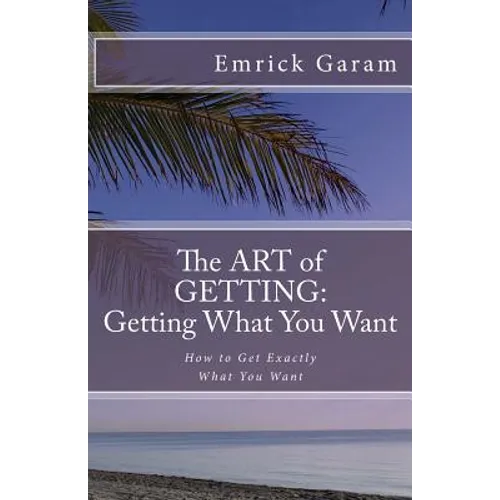 The Art of Getting: Getting What You Want When You Want It: Easy Steps to Change Your Life