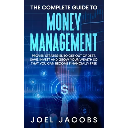 The Complete Guide to Money Management: Proven Strategies To Get Out Of Debt, Save, Invest And Grow Your Wealth So That You Can Become Financially Fre
