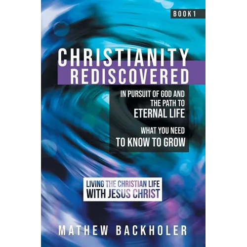 Christianity Rediscovered, in Pursuit of God and the Path to Eternal Life: What you Need to Know to Grow, Living the Christian Life with Jesus Christ,
