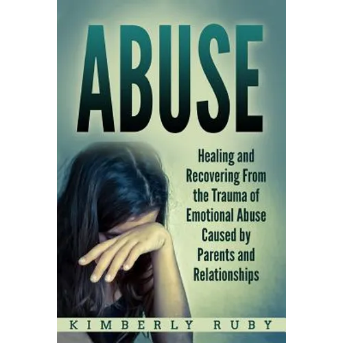 Abuse: Healing and Recovering from the Trauma of Emotional Abuse Caused by Parents and Relationships