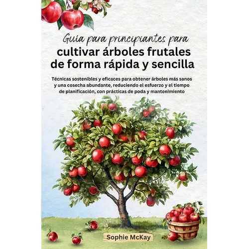 Guía para principiantes para cultivar árboles frutales de forma rápida y sencilla: Técnicas sostenibles y eficaces para obtener árboles más sanos y un