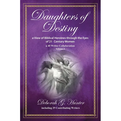 Daughters of Destiny, a View of Biblical Heroines through the Eyes of 21st Century Women: a 40 Writer Collaboration, Volume 3