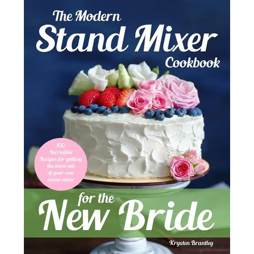 The Modern Stand Mixer Cookbook for the New Bride: 100 Incredible Recipes for Getting the Most Out of Your New Stand Mixer