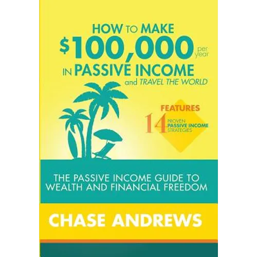 How to Make $100,000 per Year in Passive Income and Travel the World: The Passive Income Guide to Wealth and Financial Freedom - Features 14 Proven Pa