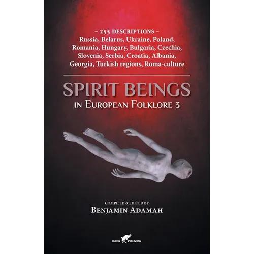Spirit Beings in European Folklore 3: 255 descriptions - Russia, Belarus, Ukraine, Poland, Romania, Hungary, Bulgaria, Czechia, Slovenia, Serbia, Croa