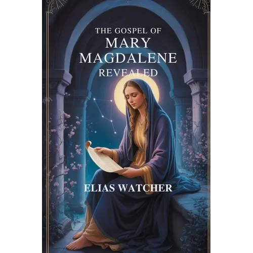 The Gospel of Mary Magdalene Revealed: Ancient Secret Teachings of the First Apostle, Lost Gnostic Scriptures, and Hidden Wisdom for Spiritual Awakeni