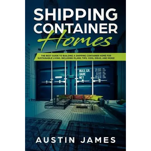 Shipping Container Homes: The Best Guide to Building a Shipping Container Home for Sustainable Living, Including Plans, Tips, Cool Ideas, and More!