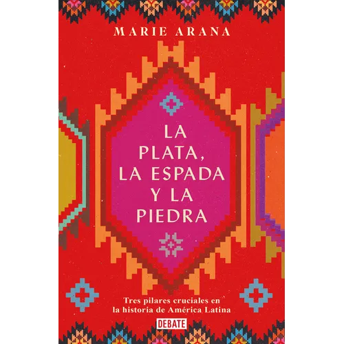 La Plata, La Espada Y La Piedra: Tres Pilares Cruciales En La Historia de América / Silver, Sword, and Stone: The Story of Latin America