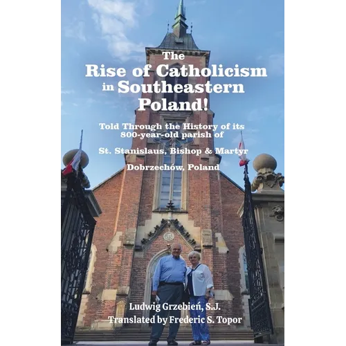 The Rise of Catholicism in Southeastern Poland! -Told Through the History of its 800-year-old parish of: St. Stanislaus, Bishop & Martyr Dobrzechów, P