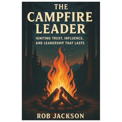 The Campfire Leader: Igniting Trust, Influence, And Leadership That Lasts