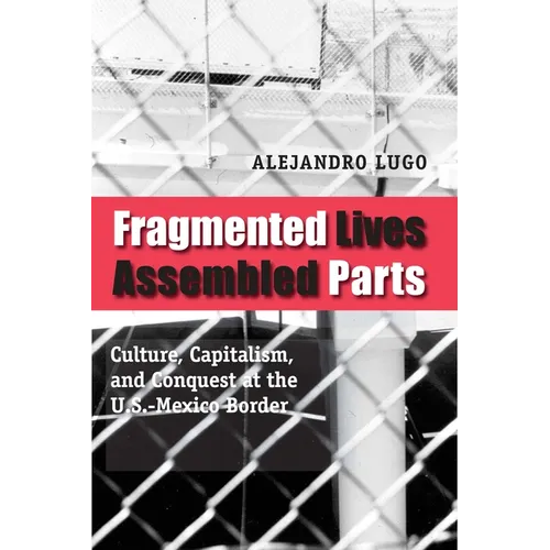 Fragmented Lives, Assembled Parts: Culture, Capitalism, and Conquest at the U.S.-Mexico Border - Paperback