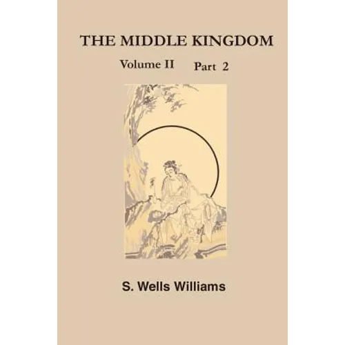 The Middle Kingdom, Volume II Part 2: A Survey of the Geography, Government, Literature, Social Life, Arts, and History of the Chinese Empire and Its - Paperback