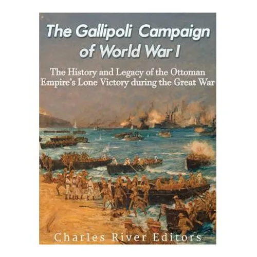 The Gallipoli Campaign of World War I: The History and Legacy of the Ottoman Empire's Lone Victory during the Great War