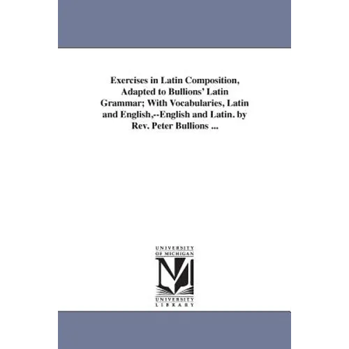 Exercises in Latin Composition, Adapted to Bullions' Latin Grammar; With Vocabularies, Latin and English, --English and Latin. by Rev. Peter Bullions