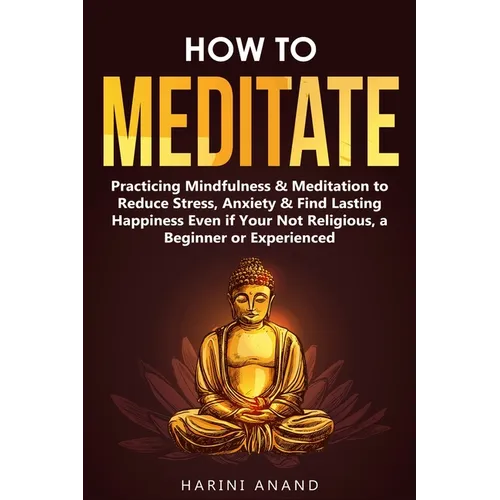 How to Meditate: Practicing Mindfulness & Meditation to Reduce Stress, Anxiety & Find Lasting Happiness Even if Your Not Religious, a B