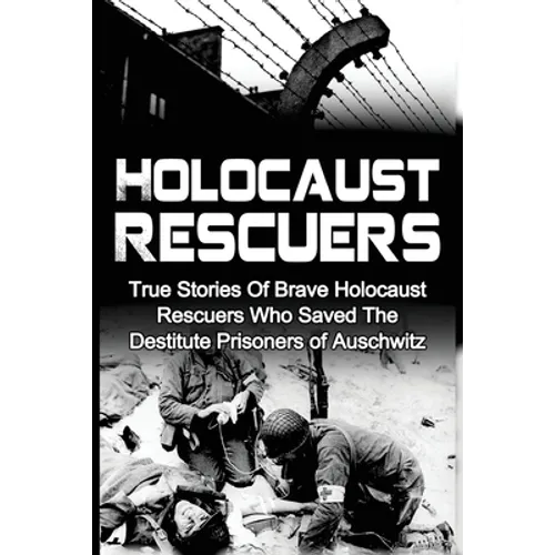 Holocaust Rescuers: True Stories Of Brave Holocaust Rescuers Who Saved The Destitute Prisoners Of Auschwitz