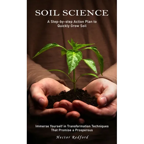 Soil Science: A Step-by-step Action Plan to Quickly Grow Soil (Immerse Yourself in Transformation Techniques That Promise a Prosperous)