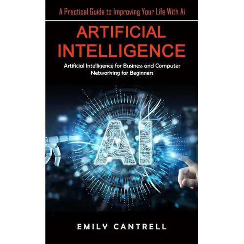Artificial Intelligence: A Practical Guide to Improving Your Life With Ai (Artificial Intelligence for Business and Computer Networking for Beginners)