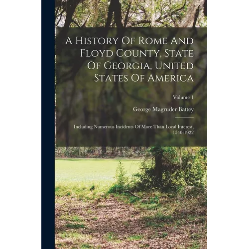 A History Of Rome And Floyd County, State Of Georgia, United States Of America: Including Numerous Incidents Of More Than Local Interest, 1540-1922; V