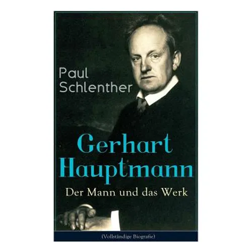 Gerhart Hauptmann: Der Mann und das Werk: Lebensgeschichte des bedeutendsten deutschen Vertreter des Naturalismus
