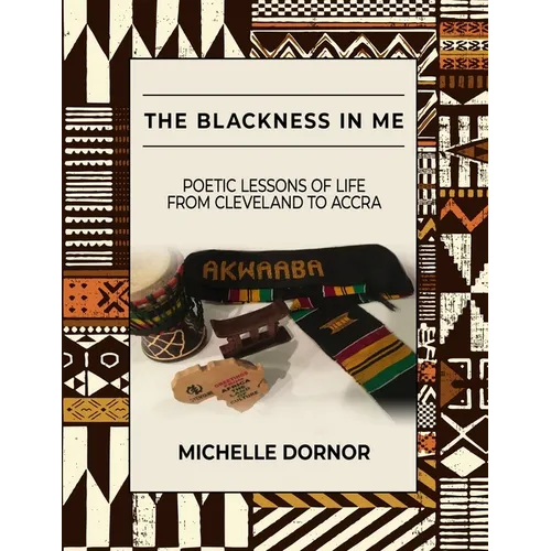 The Blackness In Me: Poetic Lessons of Life from Cleveland to Accra: Poetic Lessons of Life from Cleveland to Accra: Poetic Lessons of Life from Cleve