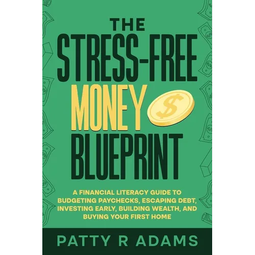 The Stress-Free Money Blueprint: A Financial Literacy Guide to Budgeting Paychecks, Escaping Debt, Investing Early, Building Wealth, and Buying Your F