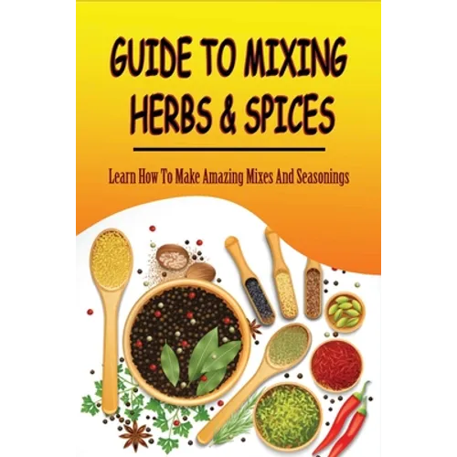 Guide To Mixing Herbs & Spices: Learn How To Make Amazing Mixes And Seasonings: Creating Herb Mixes