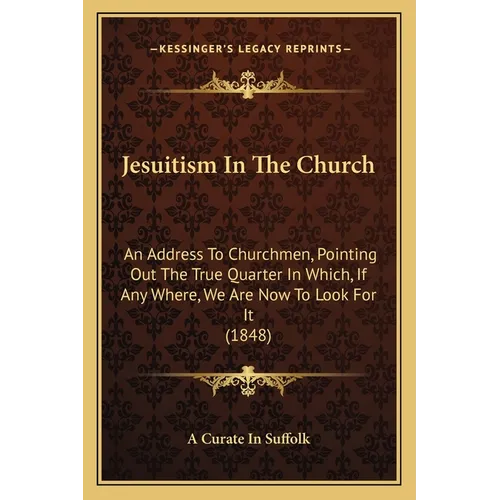 Jesuitism In The Church: An Address To Churchmen, Pointing Out The True Quarter In Which, If Any Where, We Are Now To Look For It (1848)