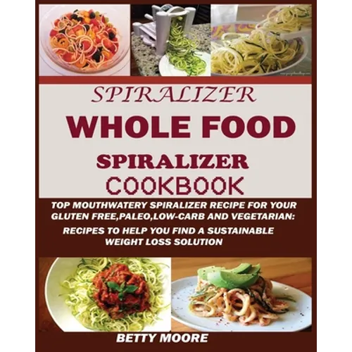 The Whole Food Spiralizer Cookbook: Top Mouth Watery Spiralizer Recipes for Your Gluten Free, Paleo, Low Carb and Vegetarian: Recipes to Help You Find