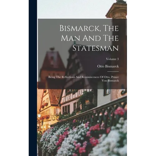 Bismarck, The Man And The Statesman: Being The Reflections And Reminiscences Of Otto, Prince Von Bismarck; Volume 3