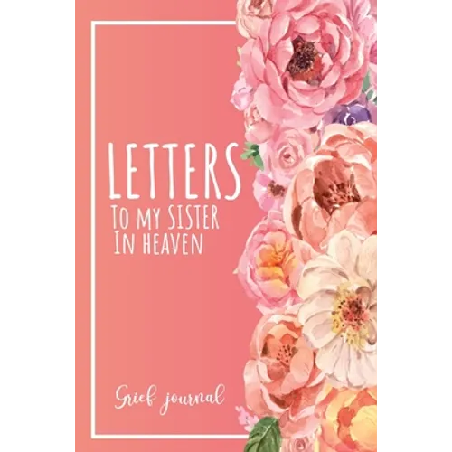 Letters To My Sister In Heaven: A Guided & Prompted Grief and Remembrance Journal For Grieving The Loss of your Sister, Grieve In The Loving Memory Of