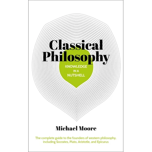 Knowledge in a Nutshell: Classical Philosophy: The Complete Guide to the Founders of Western Philosophy, Including Socrates, Plato, Aristotle, and Epi