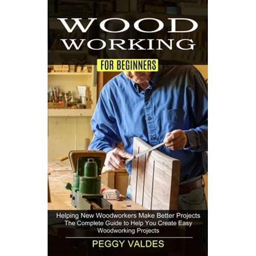 Woodworking for Beginners: Helping New Woodworkers Make Better Projects (The Complete Guide to Help You Create Easy Woodworking Projects)