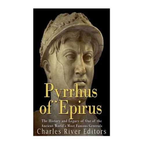 Pyrrhus of Epirus: The Life and Legacy of One of the Ancient World's Most Famous Generals
